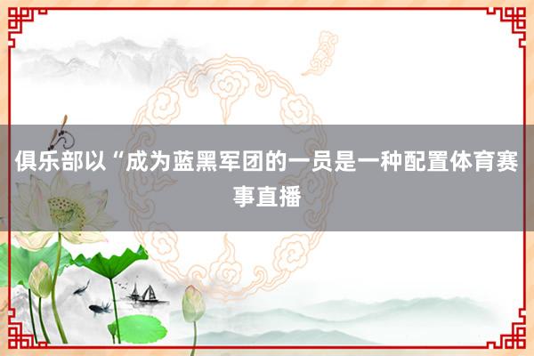 俱乐部以“成为蓝黑军团的一员是一种配置体育赛事直播