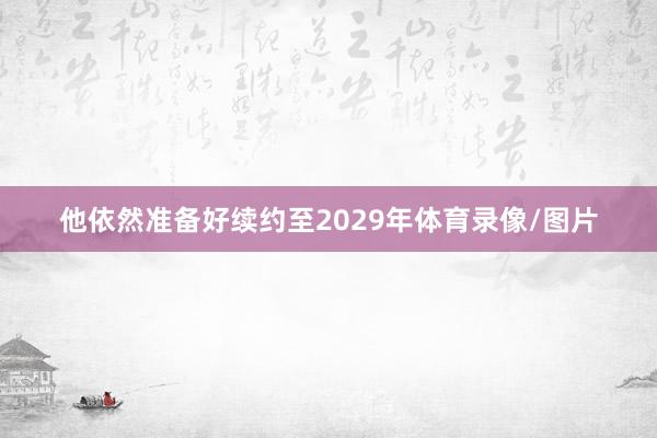 他依然准备好续约至2029年体育录像/图片