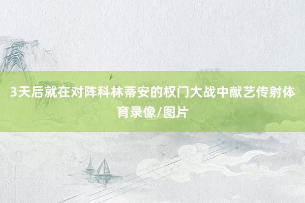 3天后就在对阵科林蒂安的权门大战中献艺传射体育录像/图片