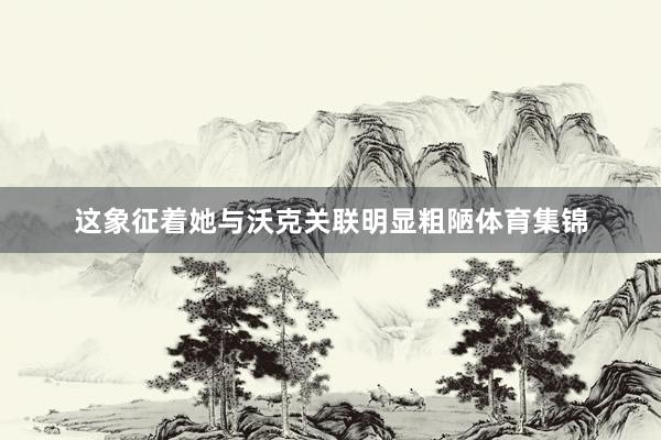 这象征着她与沃克关联明显粗陋体育集锦