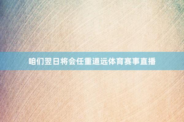 咱们翌日将会任重道远体育赛事直播