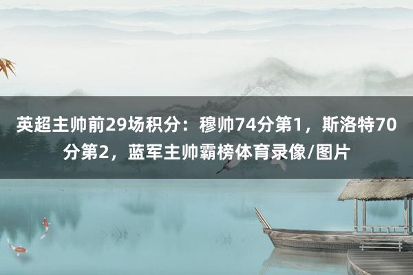 英超主帅前29场积分：穆帅74分第1，斯洛特70分第2，蓝军主帅霸榜体育录像/图片